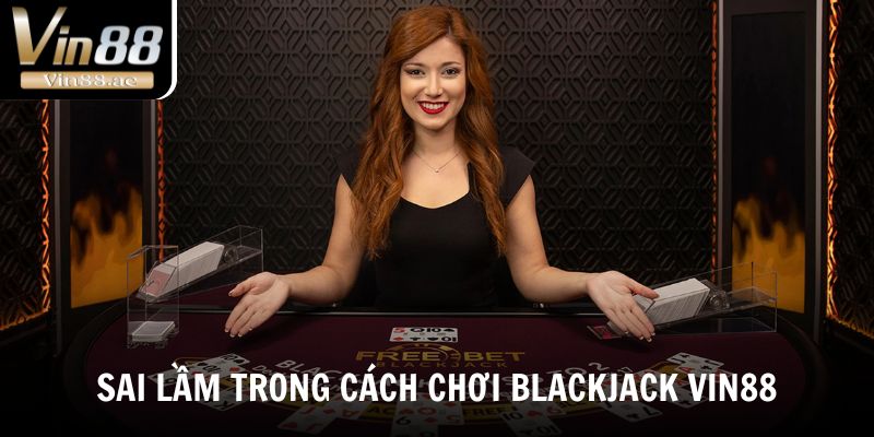 Cách Chơi Blackjack Hiệu Quả Tại Vin88 Cho Người Mới 5 Sai lầm trong cách chơi Blackjack Vin88